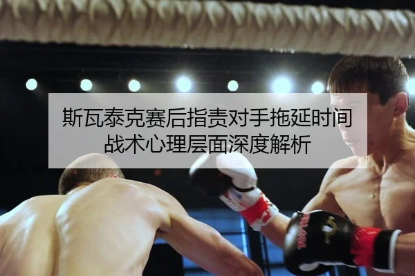 斯瓦泰克赛后指责对手拖延时间 战术心理层面深度解析
