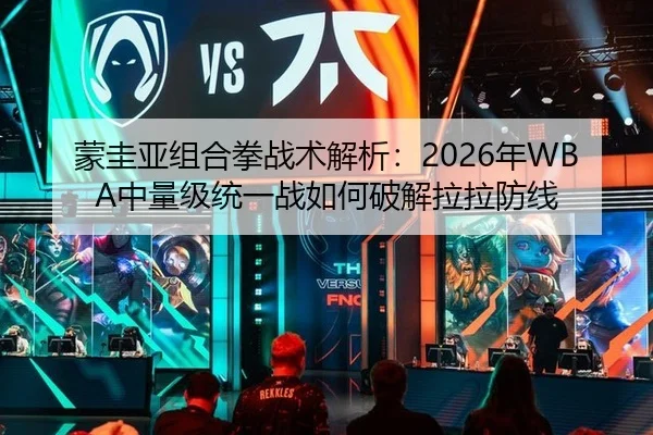 蒙圭亚组合拳战术解析：2026年WBA中量级统一战如何破解拉拉防线